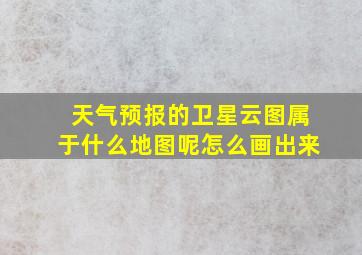 天气预报的卫星云图属于什么地图呢怎么画出来