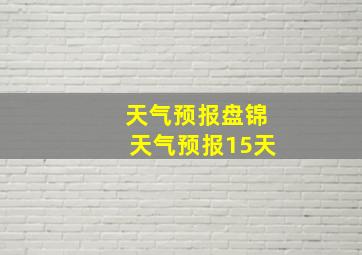 天气预报盘锦天气预报15天