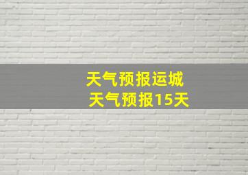 天气预报运城天气预报15天