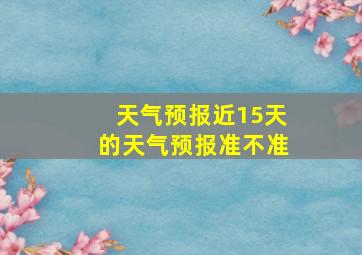 天气预报近15天的天气预报准不准