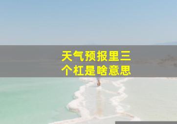 天气预报里三个杠是啥意思