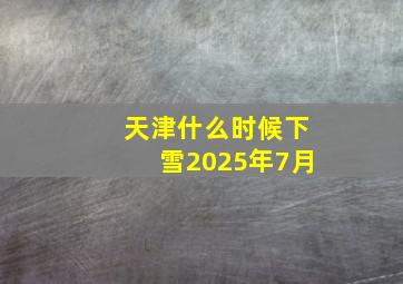 天津什么时候下雪2025年7月