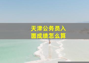 天津公务员入面成绩怎么算