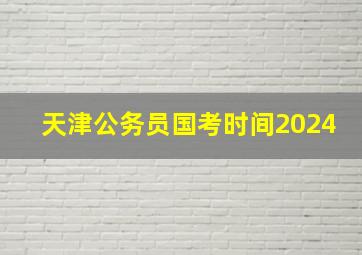 天津公务员国考时间2024