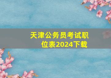 天津公务员考试职位表2024下载