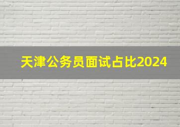 天津公务员面试占比2024