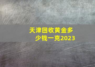 天津回收黄金多少钱一克2023