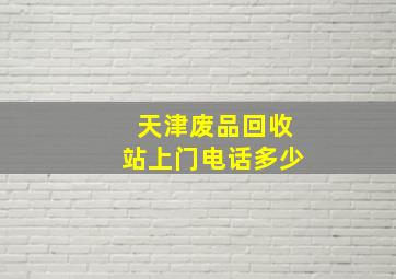 天津废品回收站上门电话多少