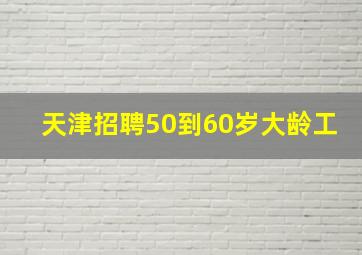 天津招聘50到60岁大龄工