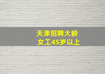 天津招聘大龄女工45岁以上