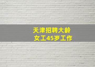 天津招聘大龄女工45岁工作