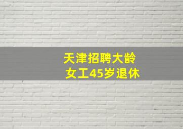 天津招聘大龄女工45岁退休