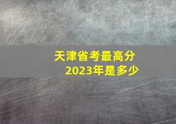 天津省考最高分2023年是多少