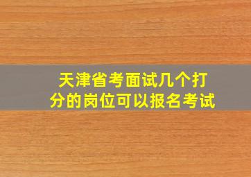 天津省考面试几个打分的岗位可以报名考试