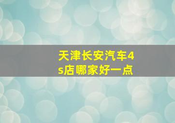 天津长安汽车4s店哪家好一点