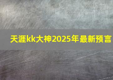 天涯kk大神2025年最新预言