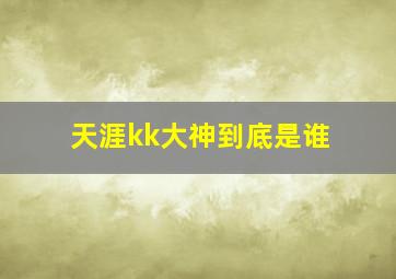 天涯kk大神到底是谁