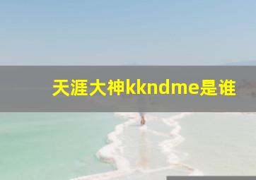 天涯大神kkndme是谁