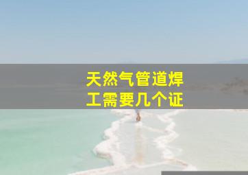 天然气管道焊工需要几个证