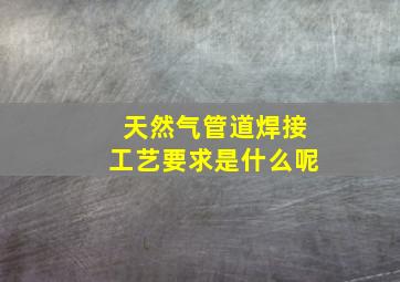 天然气管道焊接工艺要求是什么呢