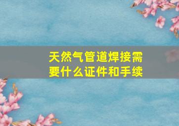 天然气管道焊接需要什么证件和手续