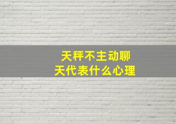 天秤不主动聊天代表什么心理