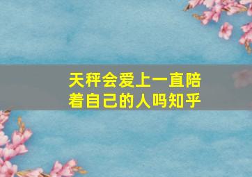 天秤会爱上一直陪着自己的人吗知乎