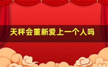 天秤会重新爱上一个人吗