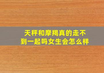 天秤和摩羯真的走不到一起吗女生会怎么样