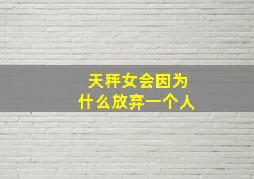 天秤女会因为什么放弃一个人