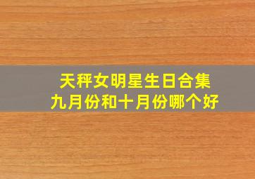 天秤女明星生日合集九月份和十月份哪个好