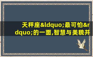 天秤座“最可怕”的一面,智慧与美貌并存,太优秀了!