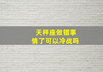 天秤座做错事情了可以冷战吗