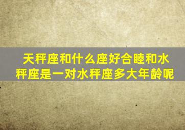 天秤座和什么座好合睦和水秤座是一对水秤座多大年龄呢