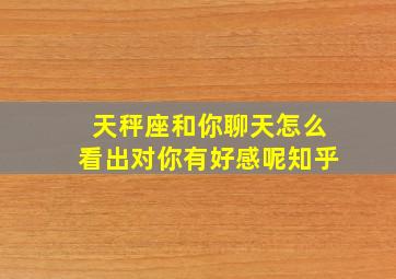 天秤座和你聊天怎么看出对你有好感呢知乎