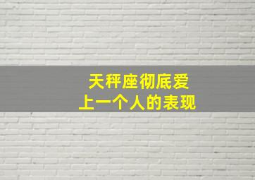 天秤座彻底爱上一个人的表现