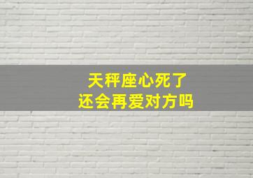 天秤座心死了还会再爱对方吗