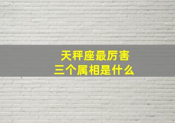 天秤座最厉害三个属相是什么