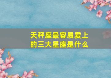 天秤座最容易爱上的三大星座是什么