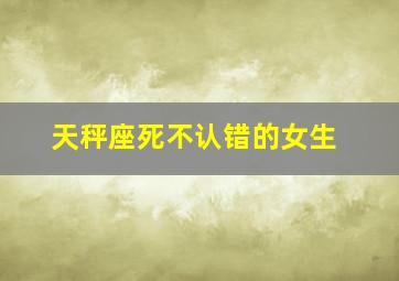 天秤座死不认错的女生