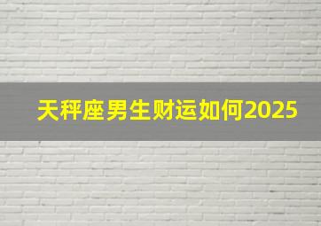 天秤座男生财运如何2025