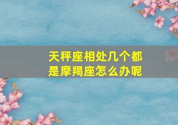 天秤座相处几个都是摩羯座怎么办呢