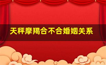 天秤摩羯合不合婚姻关系