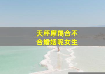 天秤摩羯合不合婚姻呢女生