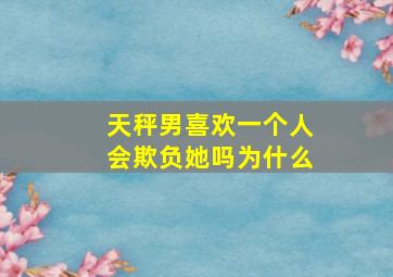 天秤男喜欢一个人会欺负她吗为什么