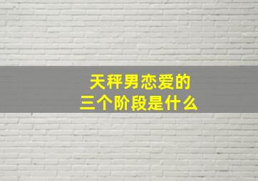 天秤男恋爱的三个阶段是什么