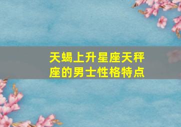 天蝎上升星座天秤座的男士性格特点