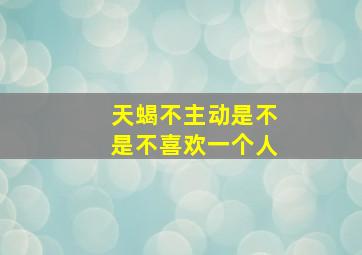 天蝎不主动是不是不喜欢一个人