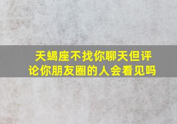 天蝎座不找你聊天但评论你朋友圈的人会看见吗