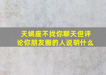 天蝎座不找你聊天但评论你朋友圈的人说明什么